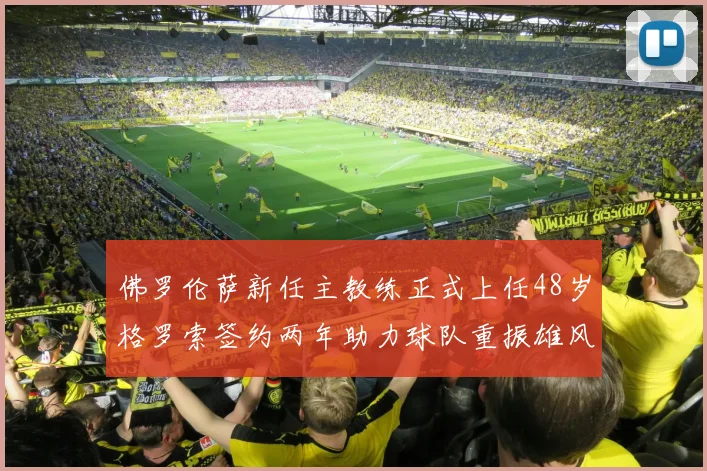 佛罗伦萨新任主教练正式上任48岁格罗索签约两年助力球队重振雄风