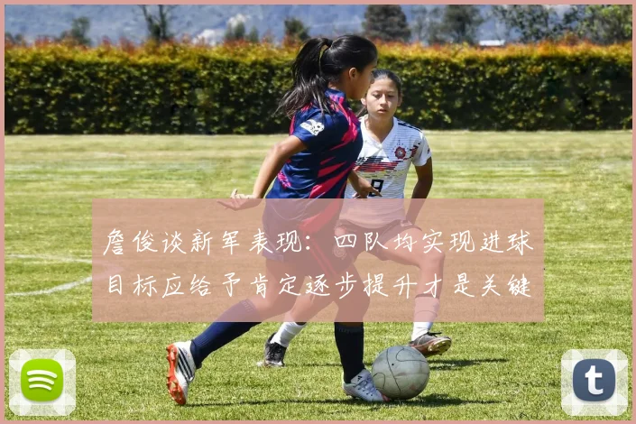 詹俊谈新军表现：四队均实现进球目标应给予肯定逐步提升才是关键