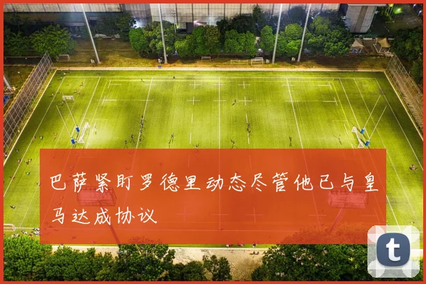 巴萨紧盯罗德里动态尽管他已与皇马达成协议