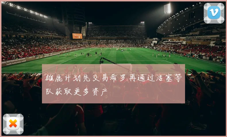 雄鹿计划先交易希罗再通过活塞等队获取更多资产