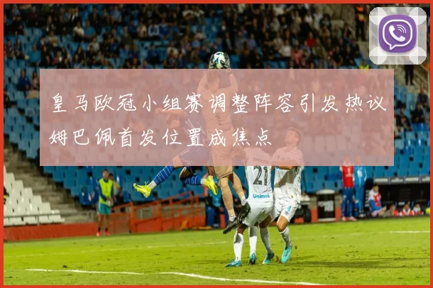 皇马欧冠小组赛调整阵容引发热议姆巴佩首发位置成焦点