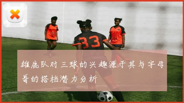 雄鹿队对三球的兴趣源于其与字母哥的搭档潜力分析