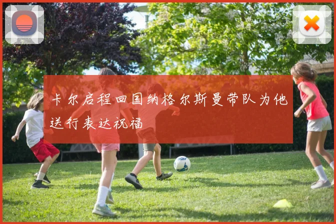 卡尔启程回国纳格尔斯曼带队为他送行表达祝福