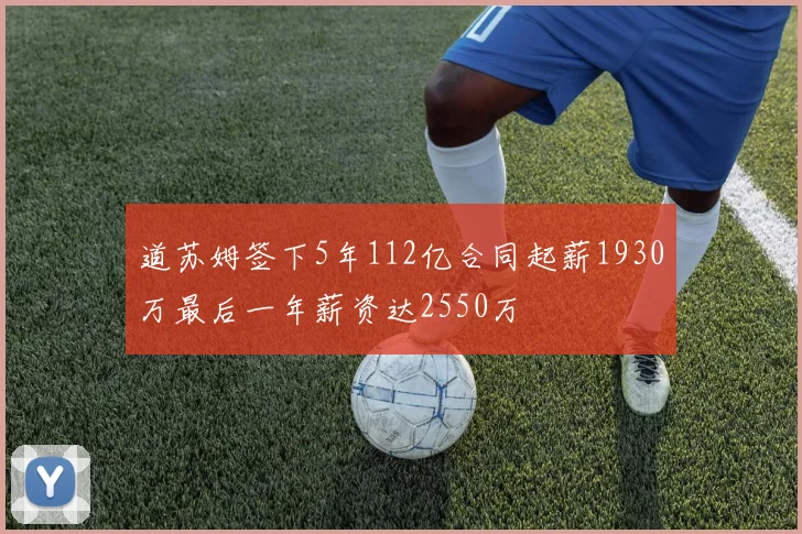 道苏姆签下5年112亿合同起薪1930万最后一年薪资达2550万