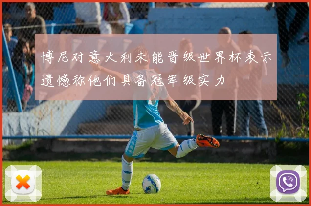 博尼对意大利未能晋级世界杯表示遗憾称他们具备冠军级实力