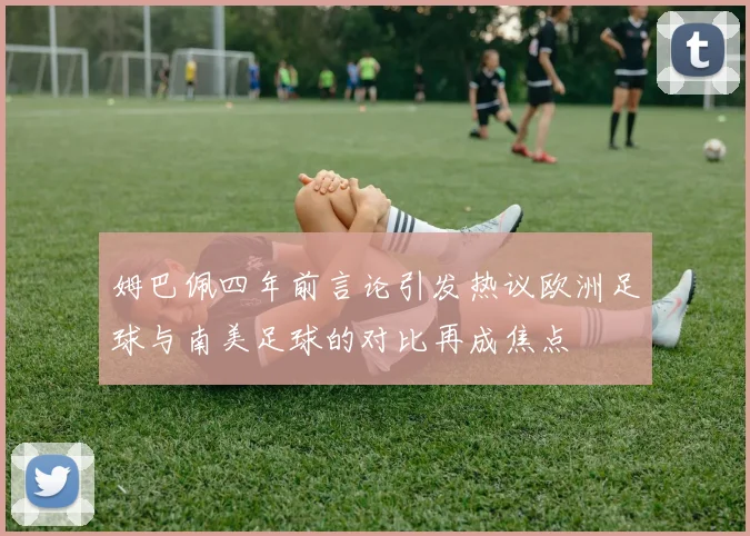 姆巴佩四年前言论引发热议欧洲足球与南美足球的对比再成焦点