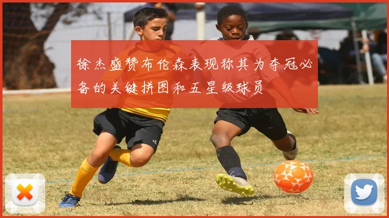 徐杰盛赞布伦森表现称其为夺冠必备的关键拼图和五星级球员