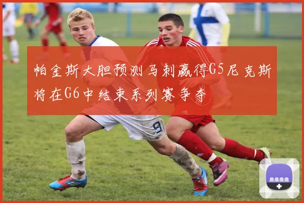 帕金斯大胆预测马刺赢得G5尼克斯将在G6中结束系列赛争夺