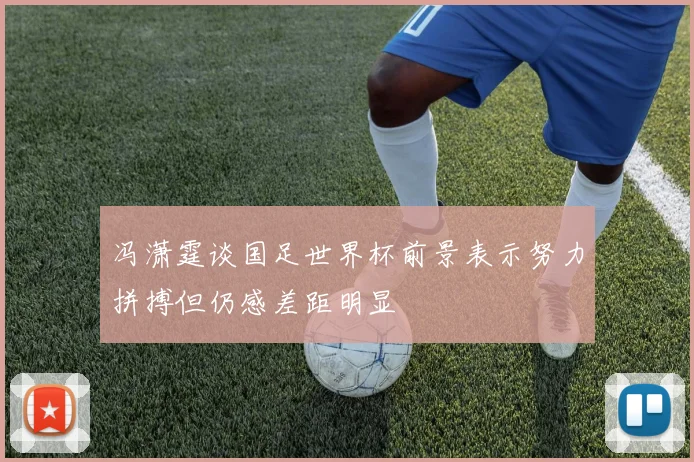 冯潇霆谈国足世界杯前景表示努力拼搏但仍感差距明显